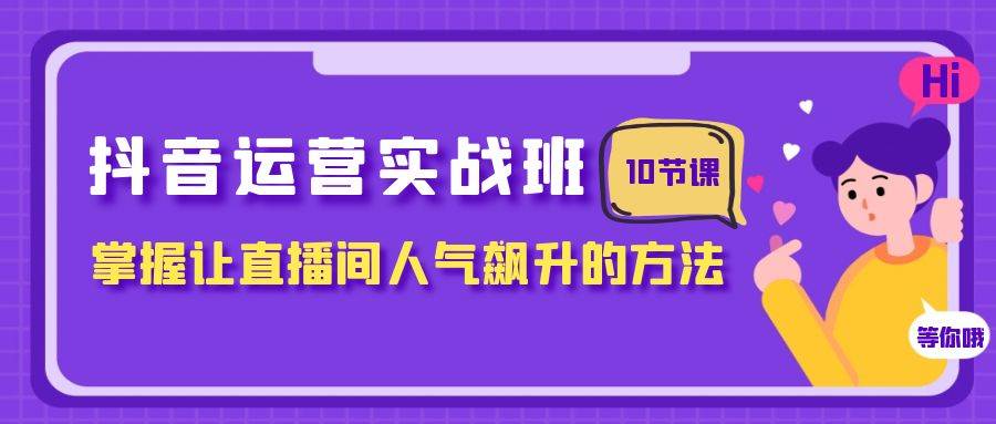 抖音运营实战班，掌握让直播间人气飙升的方法（10节课）祝创空间-网创项目资源站-副业项目-创业项目-搞钱项目祝创空间