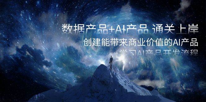 数据产品+AI产品 通关上岸，创建能带来商业价值的AI产品，学习AI产品开发祝创空间-网创项目资源站-副业项目-创业项目-搞钱项目祝创空间