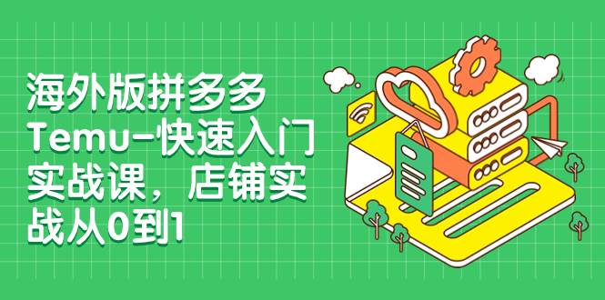 海外版拼多多Temu-快速入门实战课,店铺实战从0到1(12节课)祝创空间-网创项目资源站-副业项目-创业项目-搞钱项目祝创空间