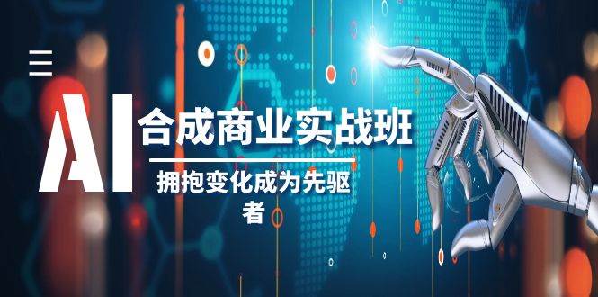 AI-合成商业实操班，拥抱变化成为先驱者（19节课）祝创空间-网创项目资源站-副业项目-创业项目-搞钱项目祝创空间