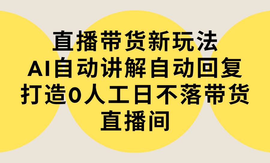直播带货新玩法，AI自动讲解自动回复 打造0人工日不落带货直播间-教程+软件祝创空间-网创项目资源站-副业项目-创业项目-搞钱项目祝创空间