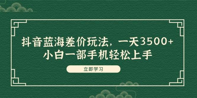 抖音蓝海差价玩法，一天3500+，小白一部手机轻松上手祝创空间-网创项目资源站-副业项目-创业项目-搞钱项目祝创空间