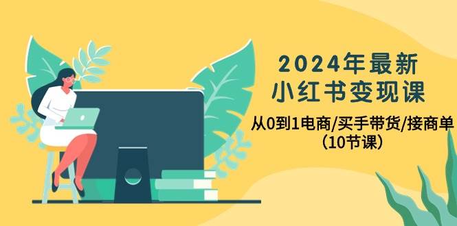 2024年最新小红书变现课，从0到1电商/买手带货/接商单（10节课）祝创空间-网创项目资源站-副业项目-创业项目-搞钱项目祝创空间