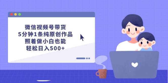微信视频号带货，5分钟1条纯原创作品，照着做小白也能轻松日入500+祝创空间-网创项目资源站-副业项目-创业项目-搞钱项目祝创空间