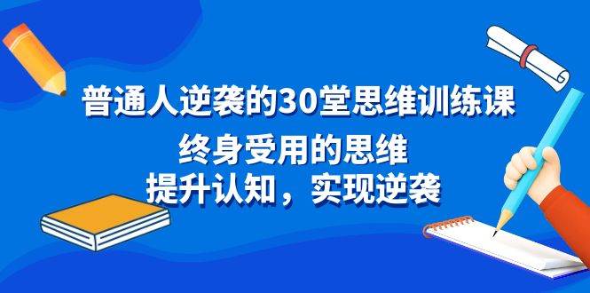 普通人逆袭的30堂思维训练课,终身受用的思维,提升认知,实现逆袭祝创空间-网创项目资源站-副业项目-创业项目-搞钱项目祝创空间