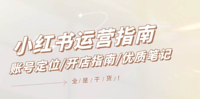 小红书运营指南，账号定位/开店指南/优质笔记/没有套路，全是经验祝创空间-网创项目资源站-副业项目-创业项目-搞钱项目祝创空间