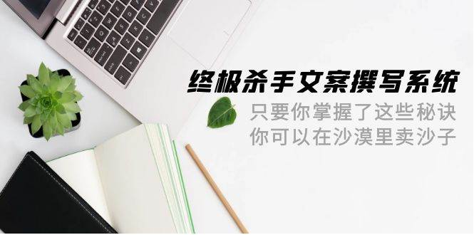 终极 杀手文案-撰写系统 只要你掌握了这些秘诀 你可以在沙漠里卖沙子-42节祝创空间-网创项目资源站-副业项目-创业项目-搞钱项目祝创空间