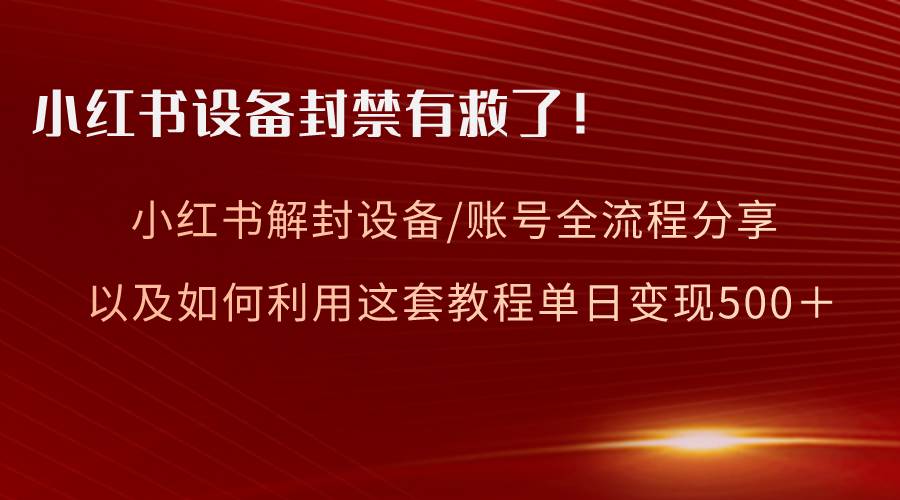 小红书设备及账号解封全流程分享，亲测有效，以及如何利用教程变现祝创空间-网创项目资源站-副业项目-创业项目-搞钱项目祝创空间