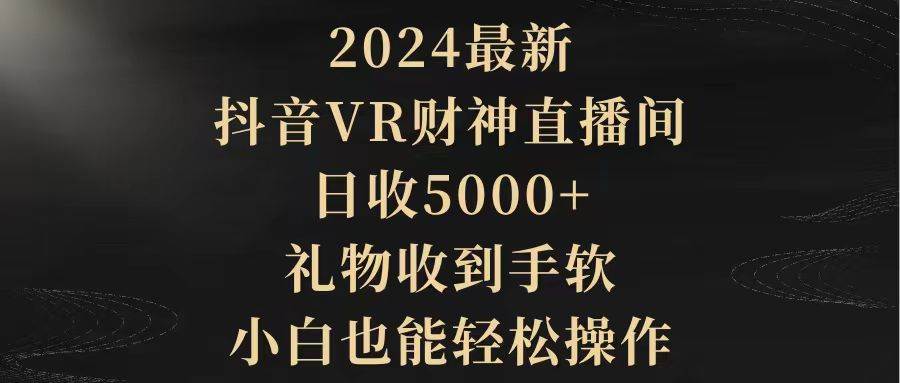 2024最新，抖音VR财神直播间，日收5000+，礼物收到手软，小白也能轻松操作祝创空间-网创项目资源站-副业项目-创业项目-搞钱项目祝创空间