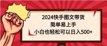 2024快手图文带货，简单易上手，小白也轻松可以日入500+祝创空间-网创项目资源站-副业项目-创业项目-搞钱项目祝创空间
