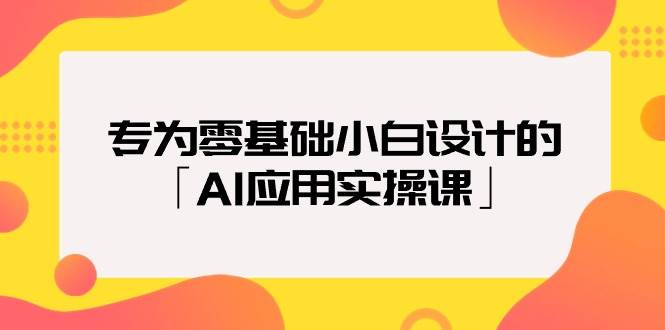 专为零基础小白设计的「AI应用实操课」祝创空间-网创项目资源站-副业项目-创业项目-搞钱项目祝创空间