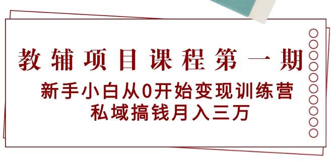 教辅项目课程第一期：新手小白从0开始变现训练营  私域搞钱月入三万祝创空间-网创项目资源站-副业项目-创业项目-搞钱项目祝创空间