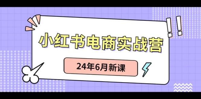 小红书电商实战营：小红书笔记带货和无人直播，24年6月新课祝创空间-网创项目资源站-副业项目-创业项目-搞钱项目祝创空间