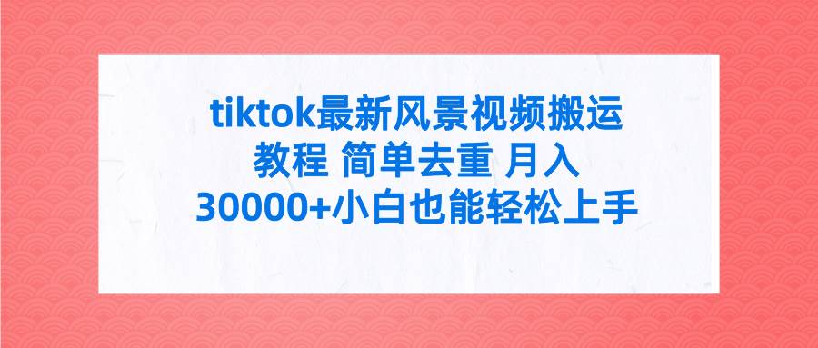 tiktok最新风景视频搬运教程 简单去重 月入30000+附全套工具祝创空间-网创项目资源站-副业项目-创业项目-搞钱项目祝创空间