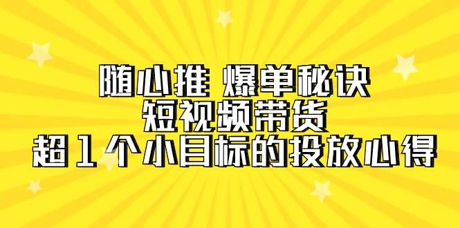 随心推 爆单秘诀，短视频带货-超1个小目标的投放心得（7节视频课）祝创空间-网创项目资源站-副业项目-创业项目-搞钱项目祝创空间