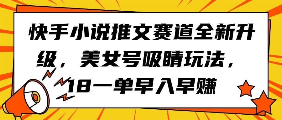 快手小说推文赛道全新升级，美女号吸睛玩法，18一单早入早赚祝创空间-网创项目资源站-副业项目-创业项目-搞钱项目祝创空间