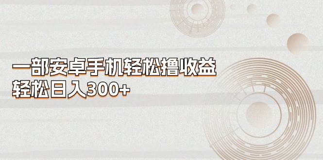 一部安卓手机轻松撸收益,轻松日入300+祝创空间-网创项目资源站-副业项目-创业项目-搞钱项目祝创空间