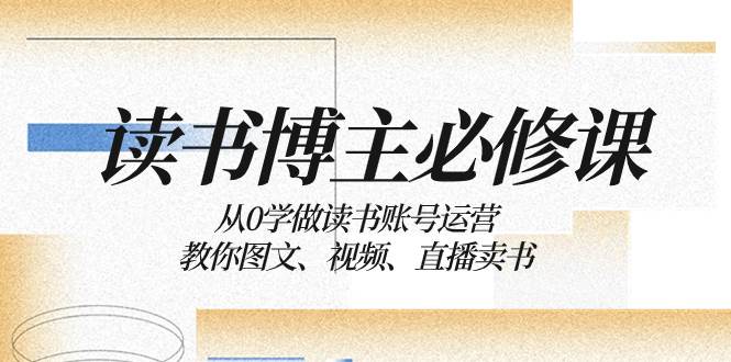读书 博主 必修课:从0学做读书账号运营:教你图文、视频、直播卖书祝创空间-网创项目资源站-副业项目-创业项目-搞钱项目祝创空间