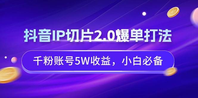 抖音IP切片2.0爆单打法，千粉账号5W收益，小白必备祝创空间-网创项目资源站-副业项目-创业项目-搞钱项目祝创空间