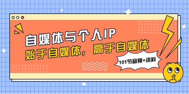 自媒体与个人IP,始于自媒体,高于自媒体(101节音频+资料)祝创空间-网创项目资源站-副业项目-创业项目-搞钱项目祝创空间