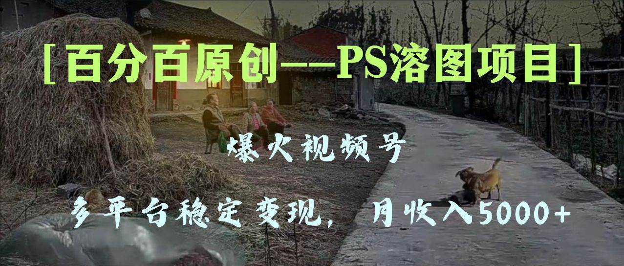 百分百原创,多平台稳定变现5000+,爆火视频号的PS溶图项目,手把手教你上手!祝创空间-网创项目资源站-副业项目-创业项目-搞钱项目祝创空间
