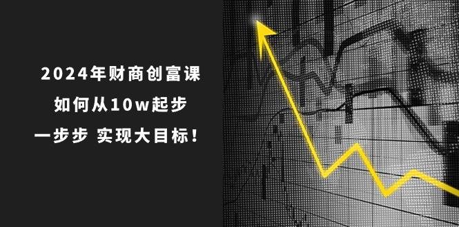 2024年 财商-创富课：如何从10w起步，一步步 实现大目标！祝创空间-网创项目资源站-副业项目-创业项目-搞钱项目祝创空间