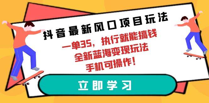 抖音最新风口项目玩法，一单35，执行就能搞钱 全新蓝海变现玩法 手机可操作祝创空间-网创项目资源站-副业项目-创业项目-搞钱项目祝创空间