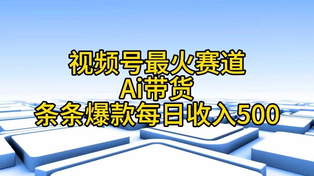 视频号最火赛道——Ai带货条条爆款每日收入500祝创空间-网创项目资源站-副业项目-创业项目-搞钱项目祝创空间