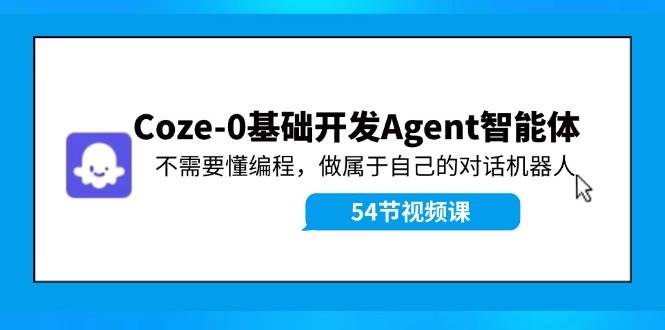 Coze-0基础开发 Agent智能体教程：不需要懂编程，做属于自己的对话机器人祝创空间-网创项目资源站-副业项目-创业项目-搞钱项目祝创空间