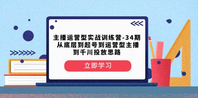 主播运营型实战训练营-第34期  从底层到起号到运营型主播到千川投放思路祝创空间-网创项目资源站-副业项目-创业项目-搞钱项目祝创空间