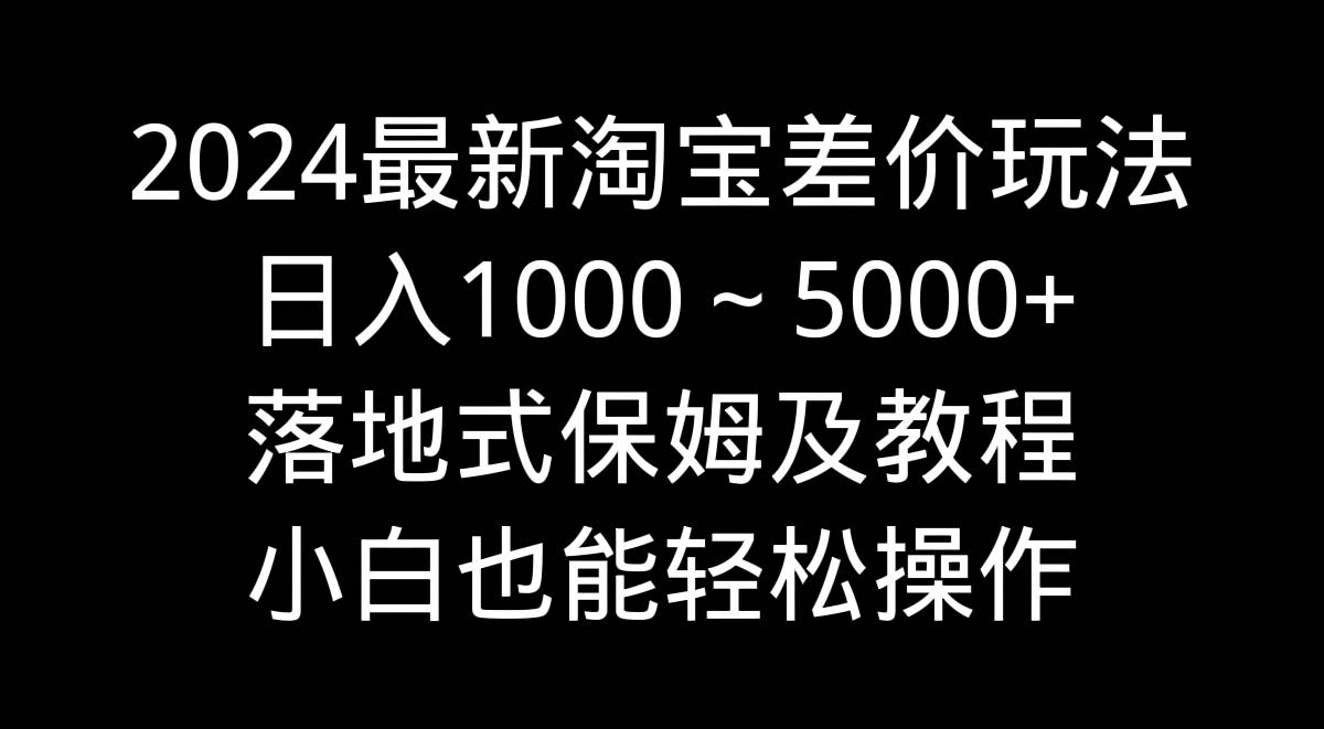 2024最新淘宝差价玩法，日入1000～5000+落地式保姆及教程 小白也能轻松操作祝创空间-网创项目资源站-副业项目-创业项目-搞钱项目祝创空间