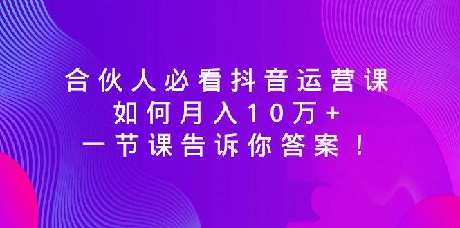 合伙人必看抖音运营课，如何月入10万+，一节课告诉你答案！祝创空间-网创项目资源站-副业项目-创业项目-搞钱项目祝创空间