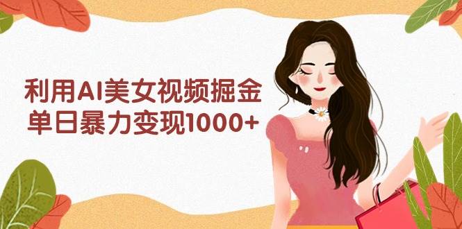 利用AI美女视频掘金，单日暴力变现1000+，多平台高收益，小白跟着干就完…祝创空间-网创项目资源站-副业项目-创业项目-搞钱项目祝创空间