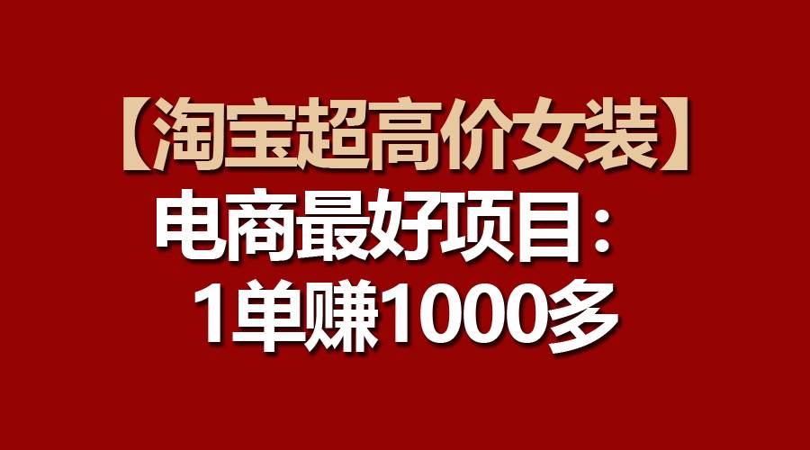 【淘宝超高价女装】电商最好项目:一单赚1000多祝创空间-网创项目资源站-副业项目-创业项目-搞钱项目祝创空间
