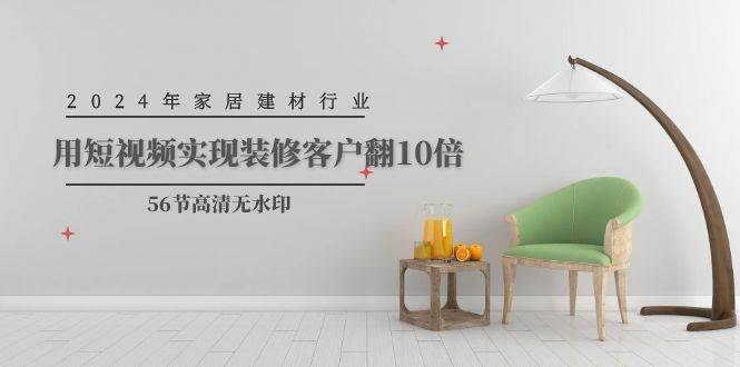 2024年家居建材行业，用短视频实现装修客户翻10倍（56节高清无水印）祝创空间-网创项目资源站-副业项目-创业项目-搞钱项目祝创空间