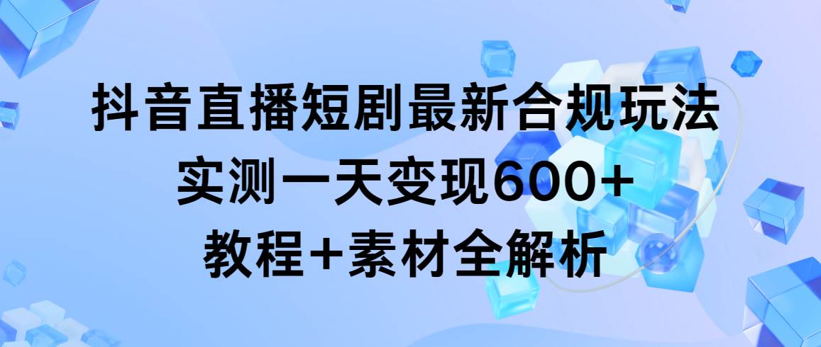 抖音直播短剧最新合规玩法，实测一天变现600+，教程+素材全解析祝创空间-网创项目资源站-副业项目-创业项目-搞钱项目祝创空间