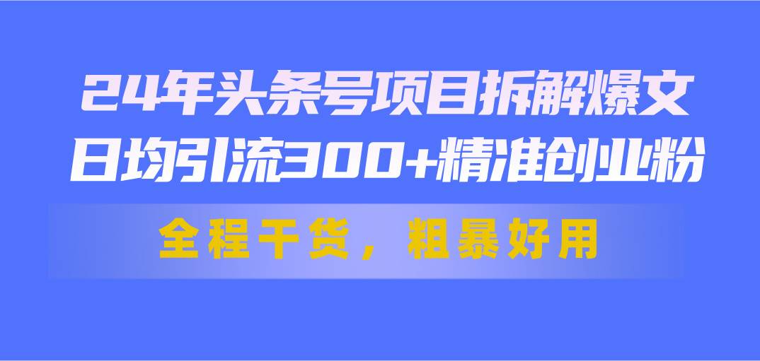 24年头条号项目拆解爆文，日均引流300+精准创业粉，全程干货，粗暴好用祝创空间-网创项目资源站-副业项目-创业项目-搞钱项目祝创空间
