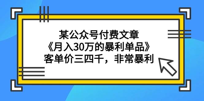 某公众号付费文章《月入30万的暴利单品》客单价三四千，非常暴利祝创空间-网创项目资源站-副业项目-创业项目-搞钱项目祝创空间