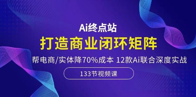Ai终点站,打造商业闭环矩阵,帮电商/实体降70%成本,12款Ai联合深度实战祝创空间-网创项目资源站-副业项目-创业项目-搞钱项目祝创空间