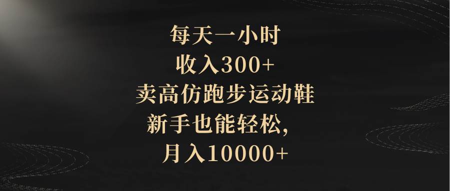 每天一小时，收入300+，卖高仿跑步运动鞋，新手也能轻松，月入10000+祝创空间-网创项目资源站-副业项目-创业项目-搞钱项目祝创空间