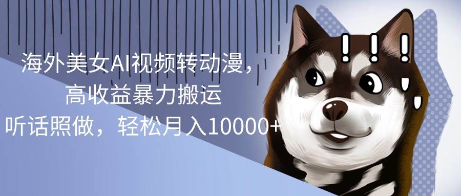 海外美女AI视频转动漫，高收益暴力搬运，听话照做，轻松月入10000+祝创空间-网创项目资源站-副业项目-创业项目-搞钱项目祝创空间