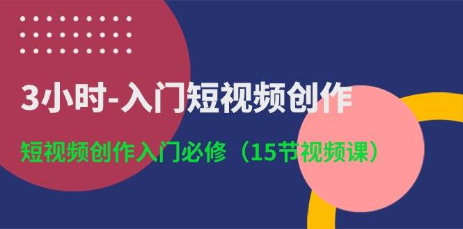 3小时-入门短视频创作:短视频创作入门必修(15节视频课)祝创空间-网创项目资源站-副业项目-创业项目-搞钱项目祝创空间
