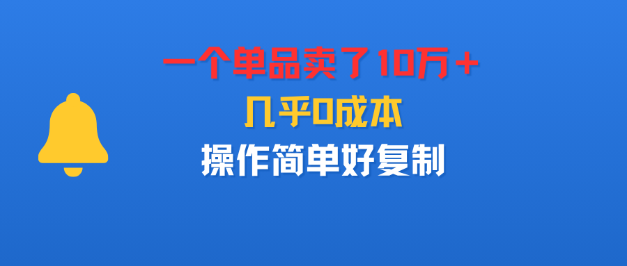 一个单品卖了10万+,几乎0成本,操作简单好复制祝创空间-网创项目资源站-副业项目-创业项目-搞钱项目祝创空间