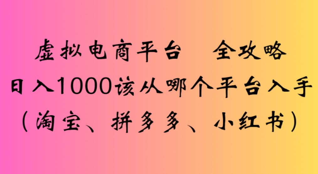 虚拟电商平台,该从哪个平台入手(淘宝、拼多多、小红书)全攻略日入1000祝创空间-网创项目资源站-副业项目-创业项目-搞钱项目祝创空间