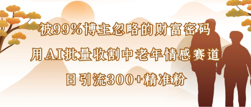 博主99%忽略的财富密码:用AI批量收割中老年情感赛道,日引流300+精准粉祝创空间-网创项目资源站-副业项目-创业项目-搞钱项目祝创空间