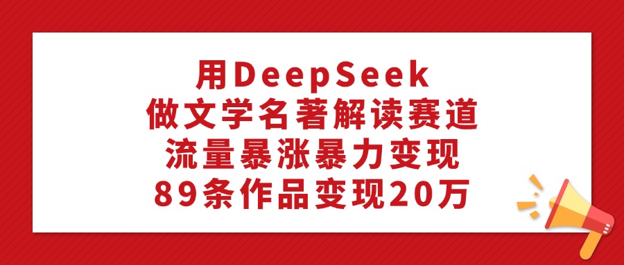 利用DeepSeek做文学名著解读赛道,流量暴涨暴力变现,89条作品变现20万祝创空间-网创项目资源站-副业项目-创业项目-搞钱项目祝创空间