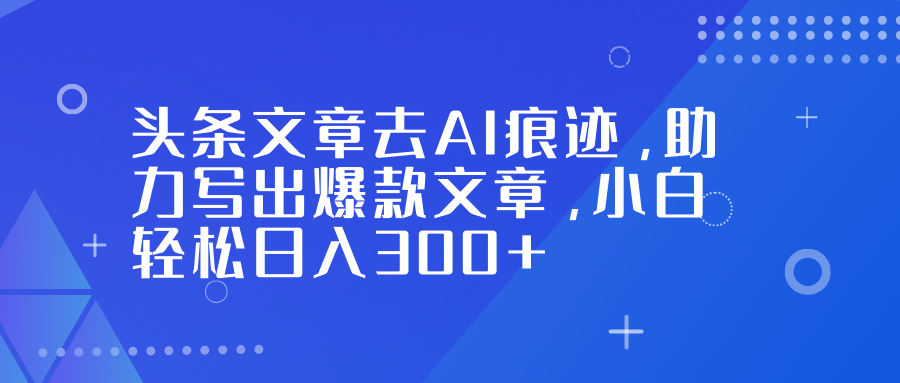 头条文章去AI痕迹，助力写出爆款文章，小白轻松日入300+祝创空间-网创项目资源站-副业项目-创业项目-搞钱项目祝创空间