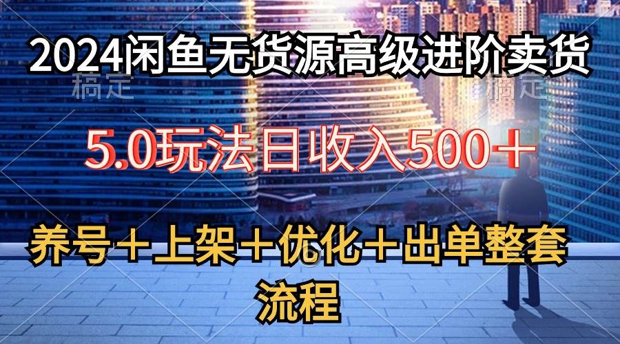 2024闲鱼无货源高级进阶卖货5.0，养号＋选品＋上架＋优化＋出单整套流程祝创空间-网创项目资源站-副业项目-创业项目-搞钱项目祝创空间