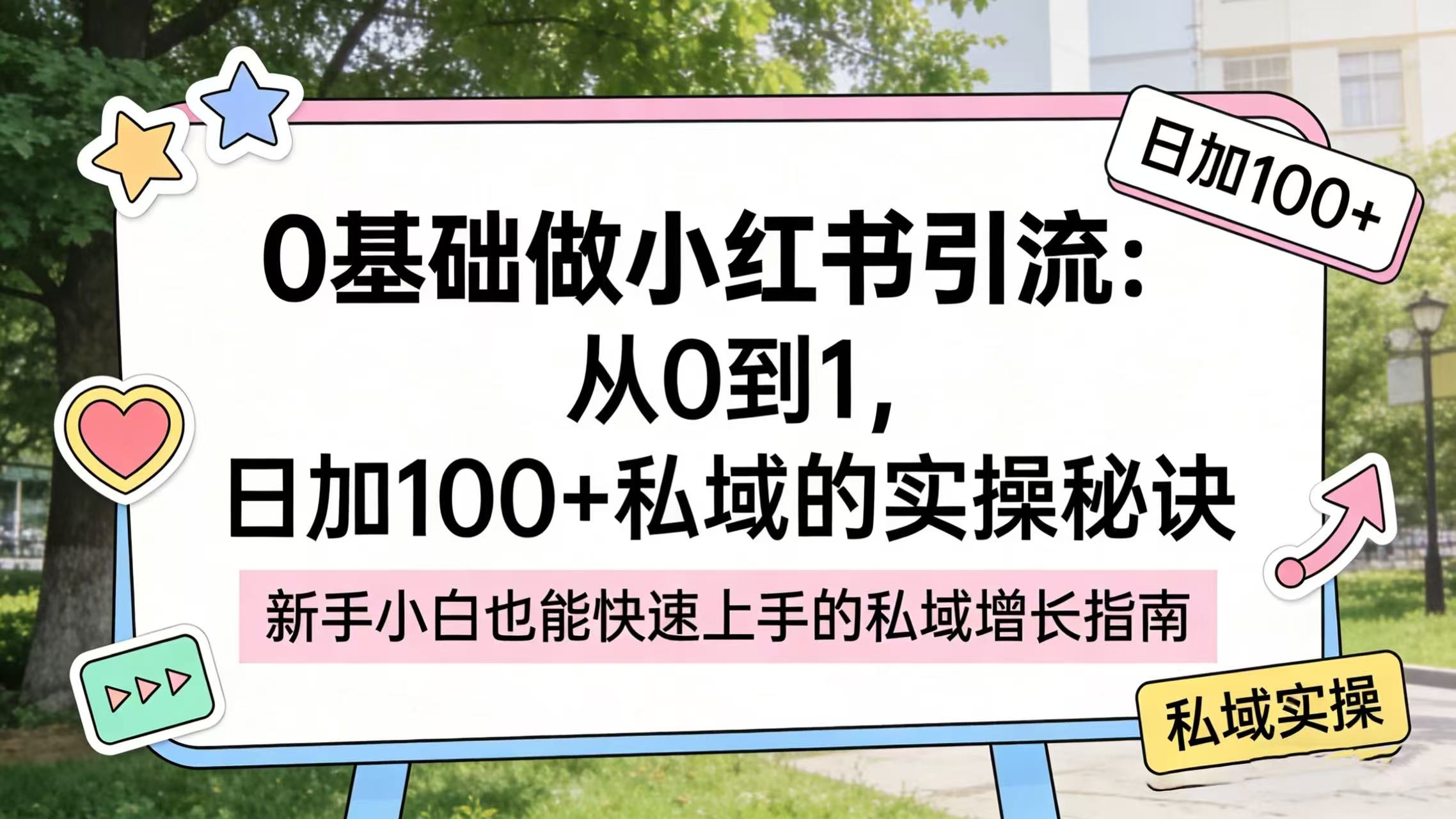 0 基础做小红书引流:从 0 到 1,日加 100 + 私域的实操秘诀祝创空间-网创项目资源站-副业项目-创业项目-搞钱项目祝创空间