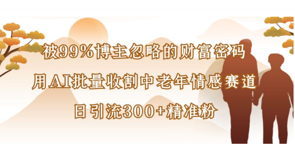 被99%博主忽略的财富密码,用AI批量收割中老年情感赛道,日引流300+精准粉祝创空间-网创项目资源站-副业项目-创业项目-搞钱项目祝创空间